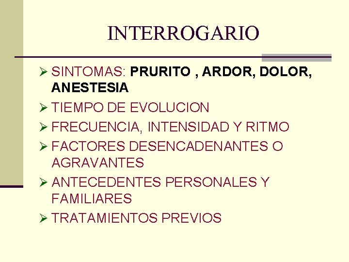 INTERROGARIO Ø SINTOMAS: PRURITO , ARDOR, DOLOR, ANESTESIA Ø TIEMPO DE EVOLUCION Ø FRECUENCIA, INTERROGARIO Ø SINTOMAS: PRURITO , ARDOR, DOLOR, ANESTESIA Ø TIEMPO DE EVOLUCION Ø FRECUENCIA,