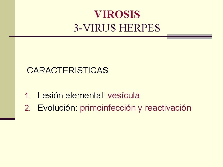 VIROSIS 3 -VIRUS HERPES CARACTERISTICAS 1. Lesión elemental: vesícula 2. Evolución: primoinfección y reactivación VIROSIS 3 -VIRUS HERPES CARACTERISTICAS 1. Lesión elemental: vesícula 2. Evolución: primoinfección y reactivación