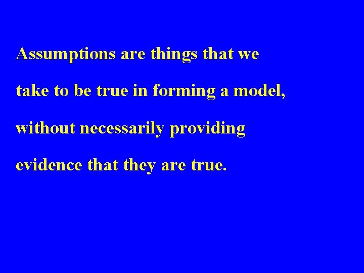 Assumptions are things that we take to be true in forming a model, without