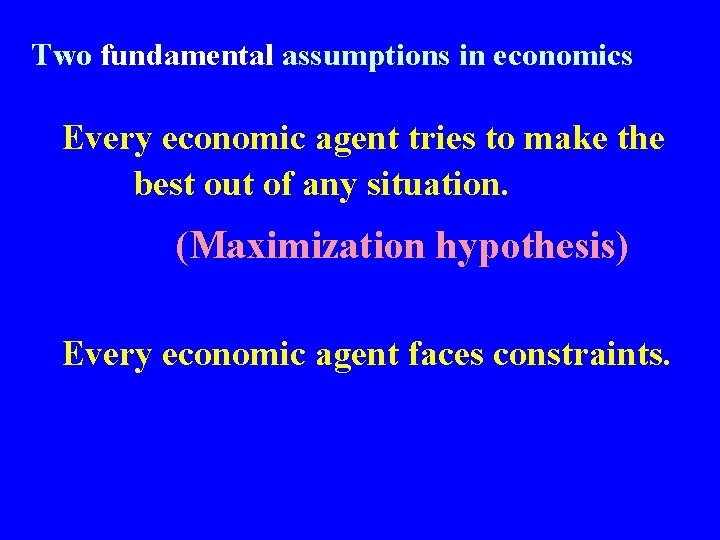 Two fundamental assumptions in economics Every economic agent tries to make the best out