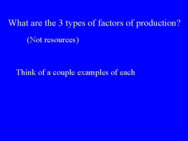What are the 3 types of factors of production? (Not resources) Think of a