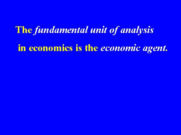 The fundamental unit of analysis in economics is the economic agent. 
