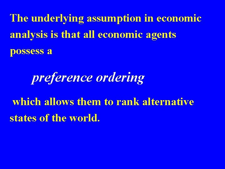 The underlying assumption in economic analysis is that all economic agents possess a preference