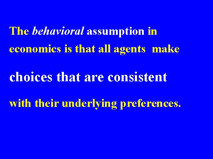 The behavioral assumption in economics is that all agents make choices that are consistent