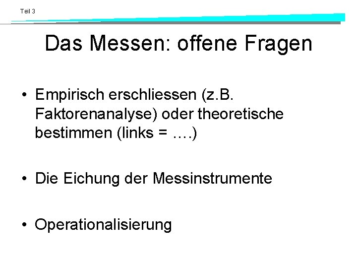 Teil 3 Das Messen: offene Fragen • Empirisch erschliessen (z. B. Faktorenanalyse) oder theoretische