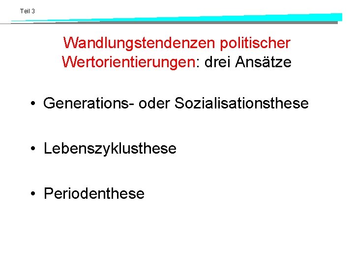 Teil 3 Wandlungstendenzen politischer Wertorientierungen: drei Ansätze • Generations- oder Sozialisationsthese • Lebenszyklusthese •