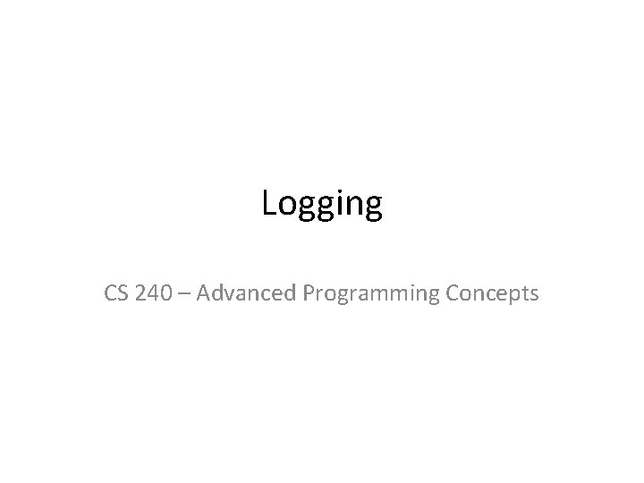 Logging CS 240 – Advanced Programming Concepts 