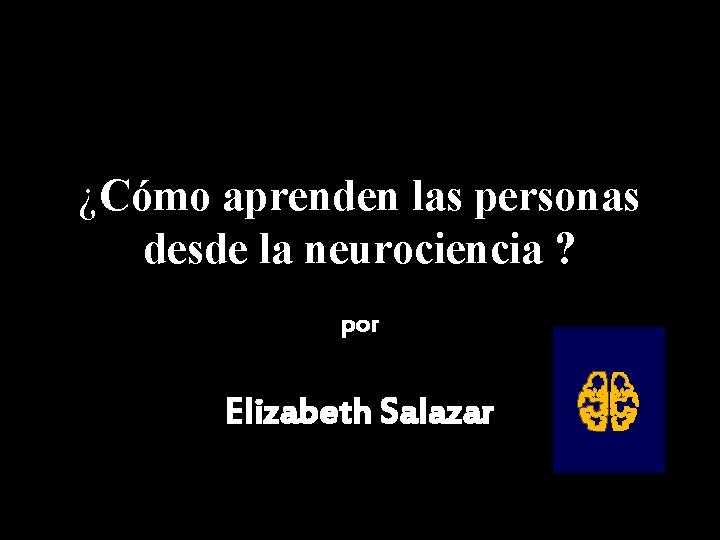 ¿Cómo aprenden las personas desde la neurociencia ? por Elizabeth Salazar ¿Cómo aprenden las personas desde la neurociencia ? por Elizabeth Salazar