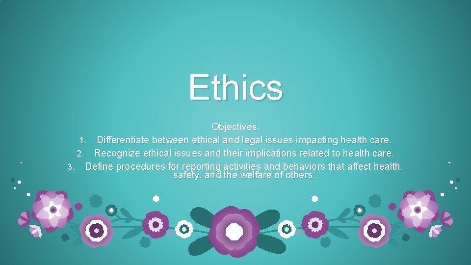 Ethics Objectives: 1. Differentiate between ethical and legal issues impacting health care. 2. Recognize