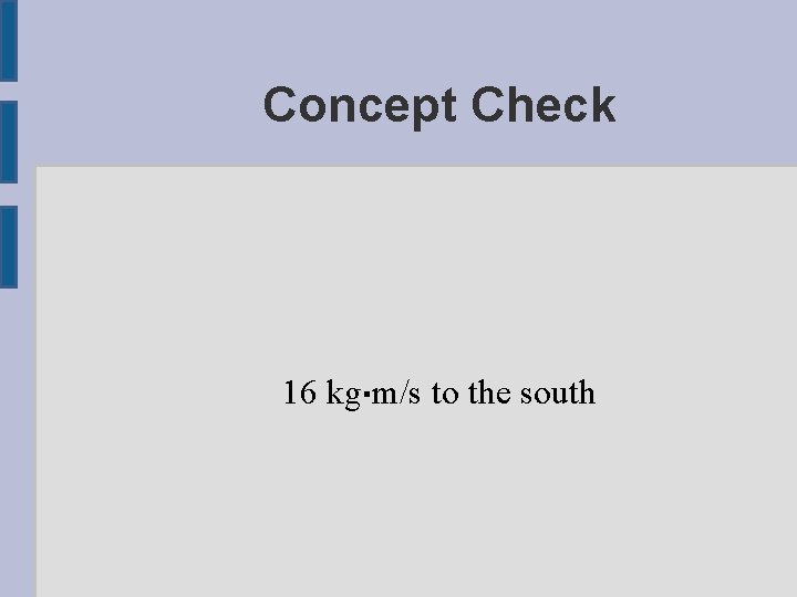 Concept Check 16 kg▪m/s to the south 