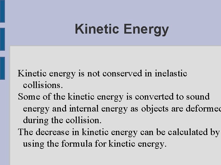 Kinetic Energy Kinetic energy is not conserved in inelastic collisions. Some of the kinetic