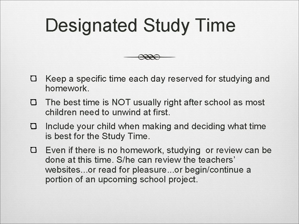 Designated Study Time Keep a specific time each day reserved for studying and homework.