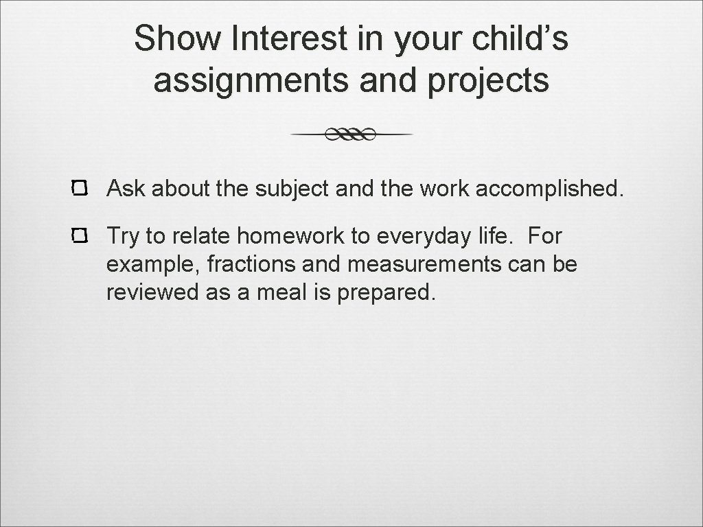 Show Interest in your child’s assignments and projects Ask about the subject and the