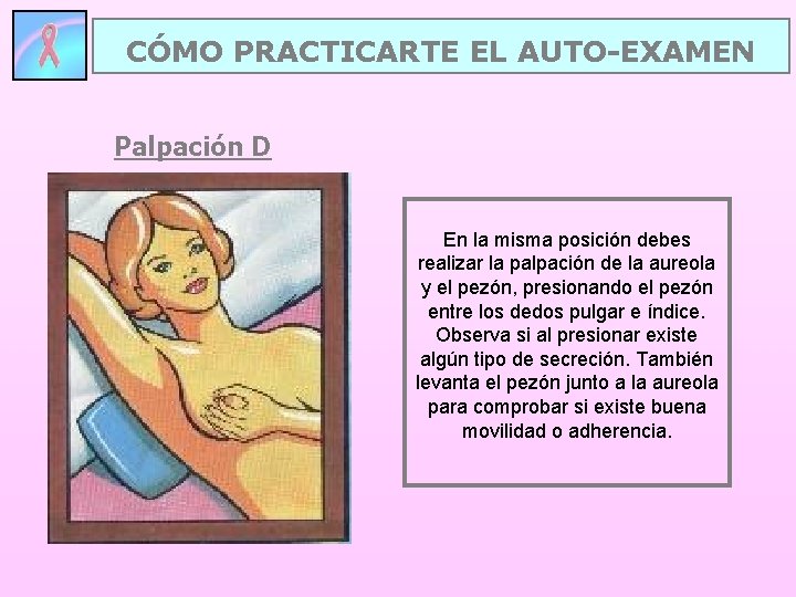 CÓMO PRACTICARTE EL AUTO-EXAMEN Palpación D En la misma posición debes realizar la palpación CÓMO PRACTICARTE EL AUTO-EXAMEN Palpación D En la misma posición debes realizar la palpación