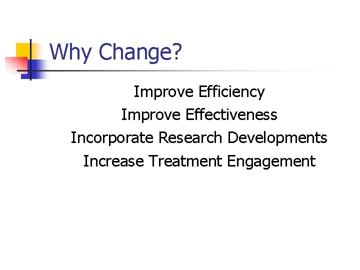 Why Change? Improve Efficiency Improve Effectiveness Incorporate Research Developments Increase Treatment Engagement 