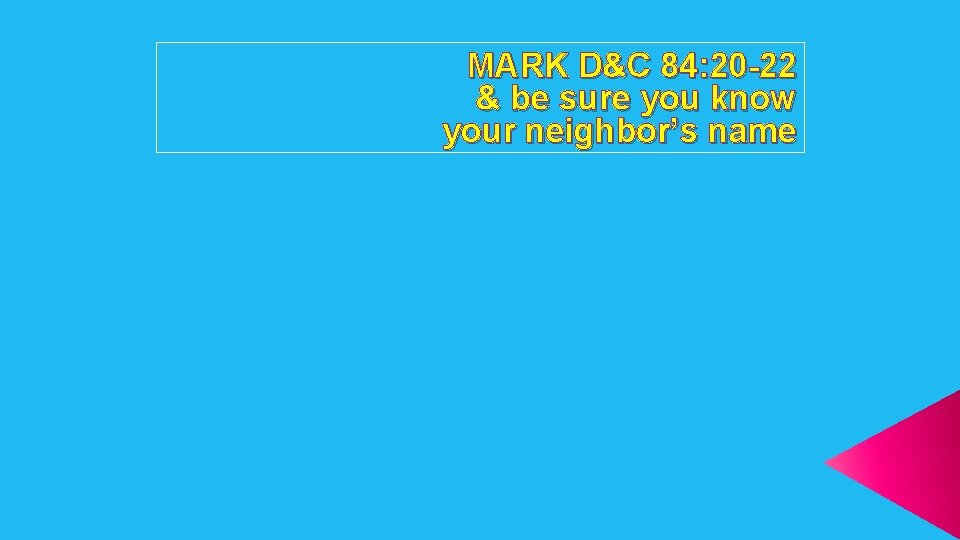 MARK D&C 84: 20 -22 & be sure you know your neighbor’s name 