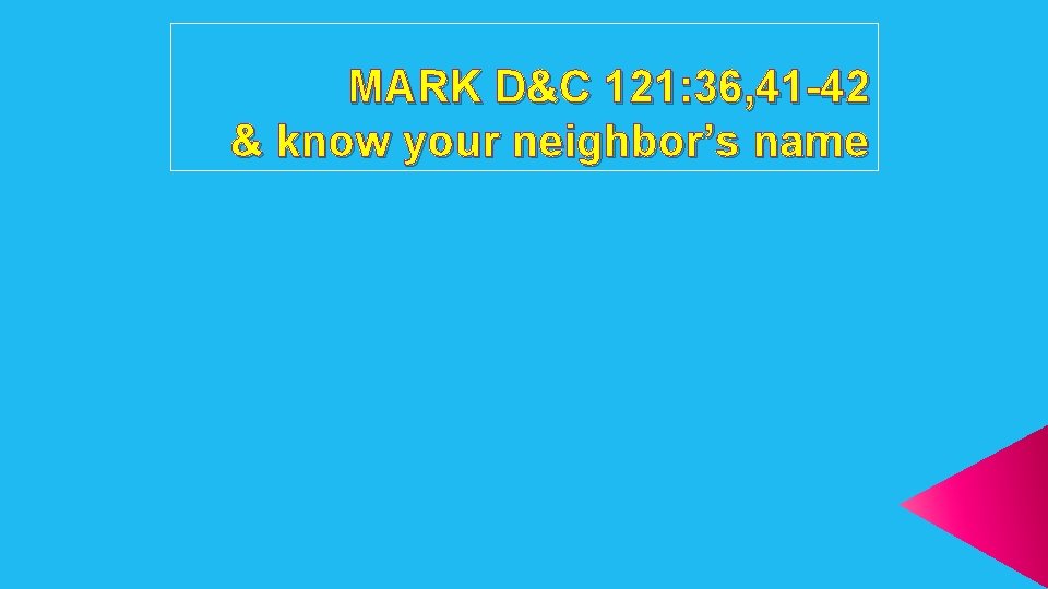 MARK D&C 121: 36, 41 -42 & know your neighbor’s name 