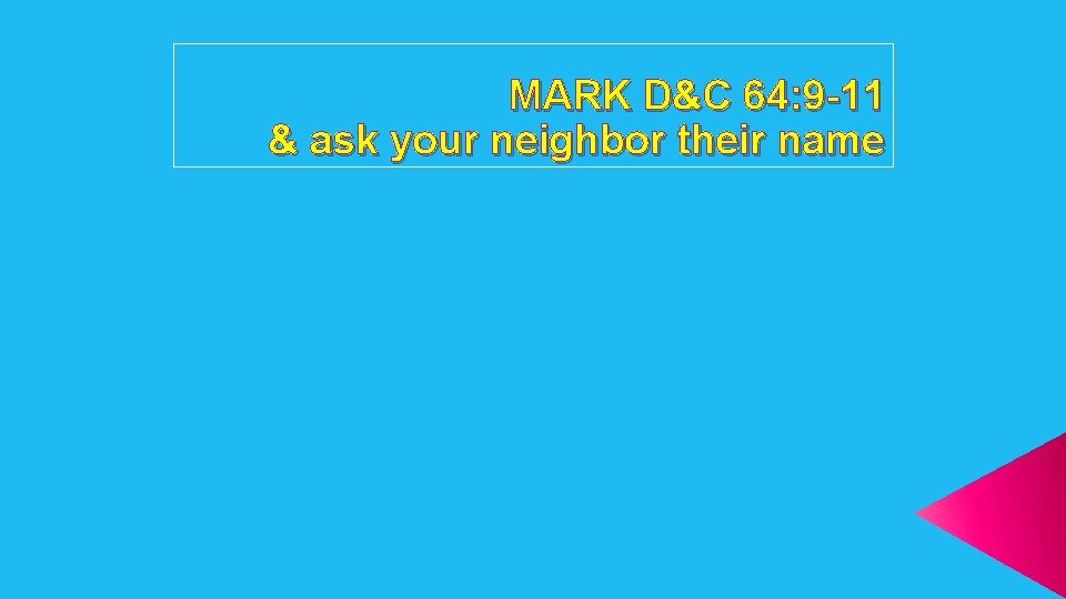 MARK D&C 64: 9 -11 & ask your neighbor their name 