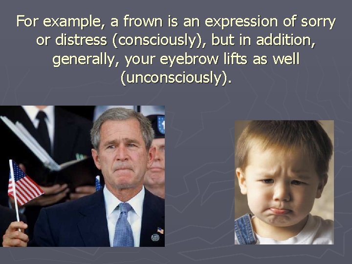 For example, a frown is an expression of sorry or distress (consciously), but in