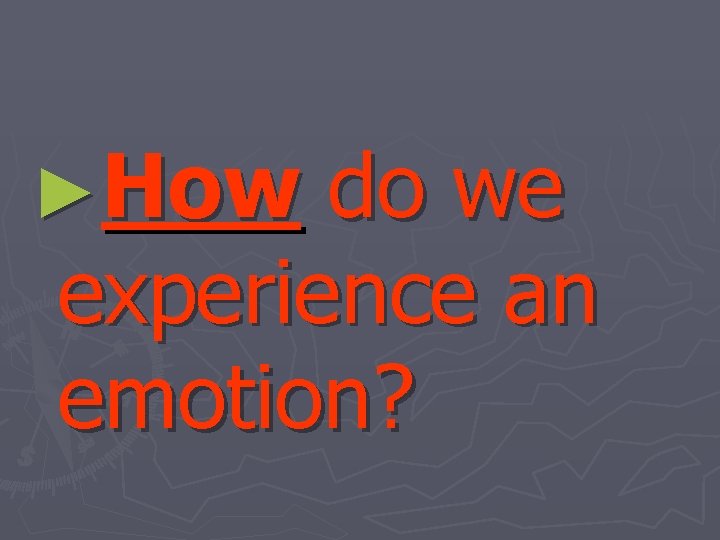 ►How do we experience an emotion? 