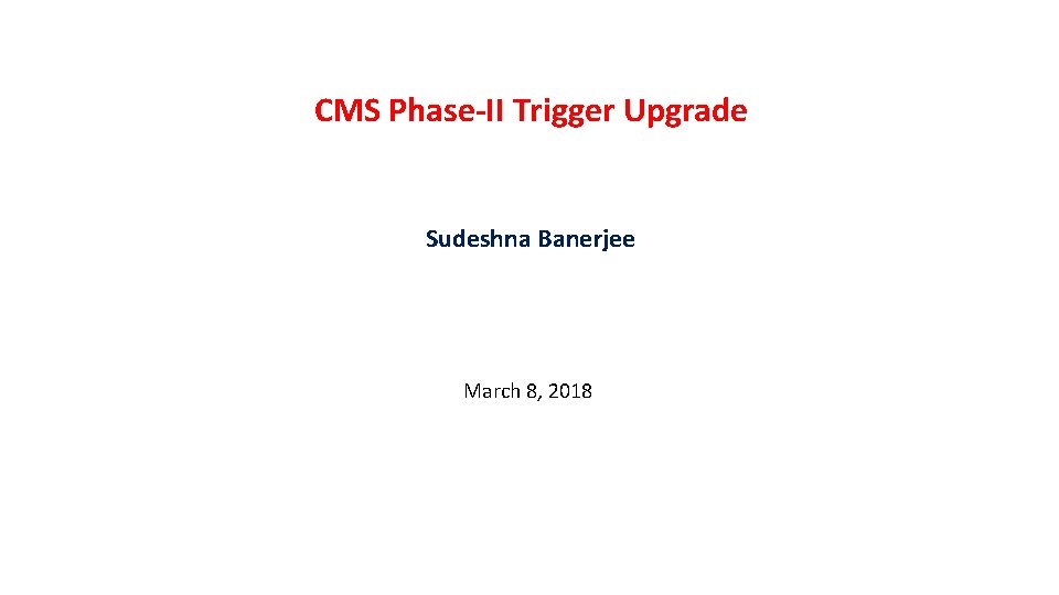 CMS Phase-II Trigger Upgrade Sudeshna Banerjee March 8, 2018 