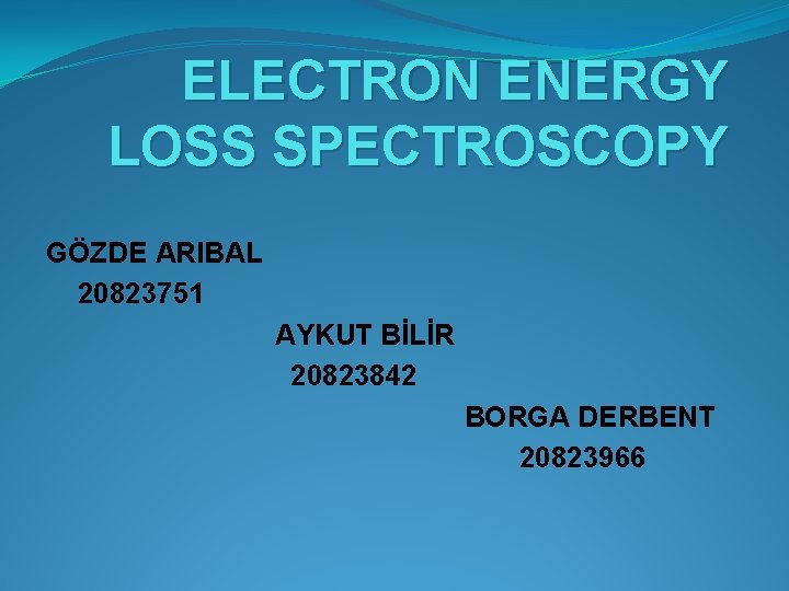ELECTRON ENERGY LOSS SPECTROSCOPY GÖZDE ARIBAL 20823751 AYKUT BİLİR 20823842 BORGA DERBENT 20823966 