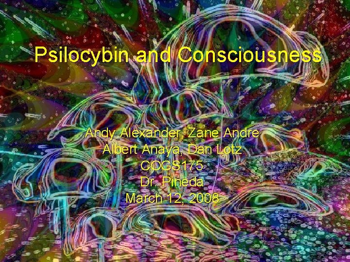 Psilocybin and Consciousness Andy Alexander, Zane Andre Albert Anaya, Dan Lotz COGS 175 Dr.