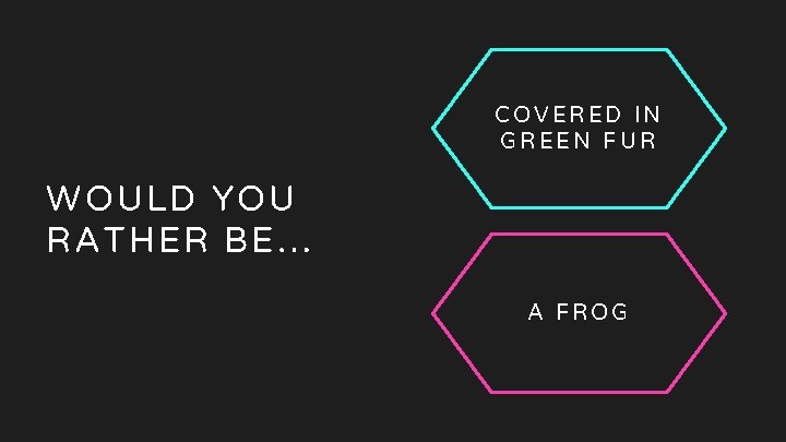 05 Would you rather COVERED IN GREEN FUR WOULD YOU RATHER BE… A FROG 05 Would you rather COVERED IN GREEN FUR WOULD YOU RATHER BE… A FROG