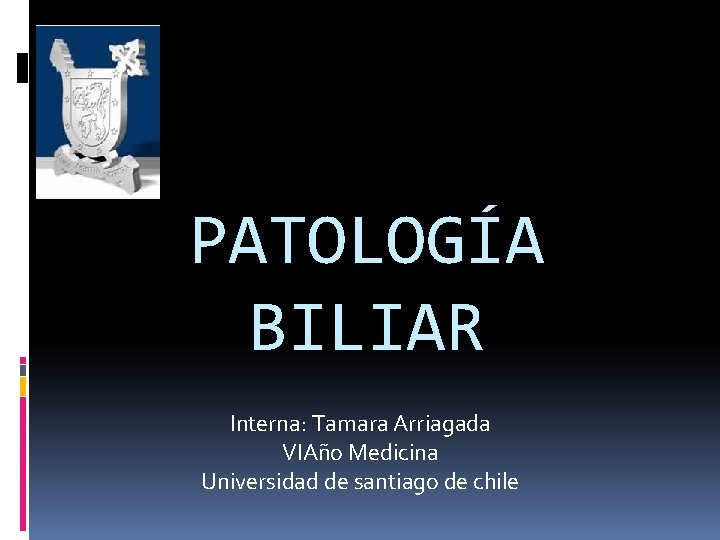 PATOLOGÍA BILIAR Interna: Tamara Arriagada VIAño Medicina Universidad de santiago de chile 