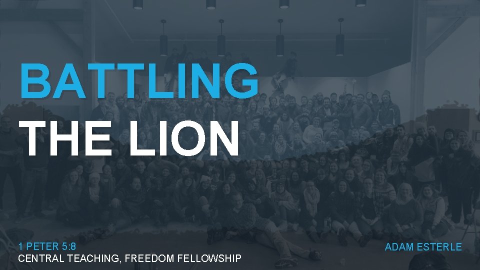 BATTLING THE LION 1 PETER 5: 8 CENTRAL TEACHING, FREEDOM FELLOWSHIP ADAM ESTERLE 