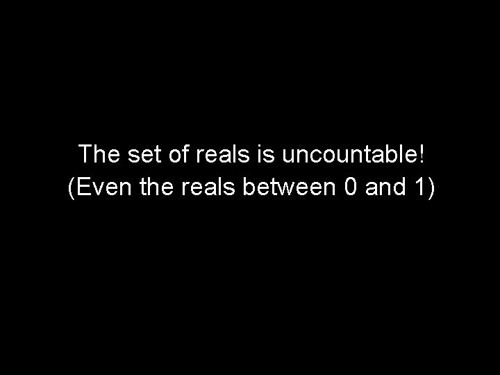 The set of reals is uncountable! (Even the reals between 0 and 1) 