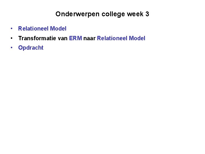 Onderwerpen college week 3 • Relationeel Model • Transformatie van ERM naar Relationeel Model