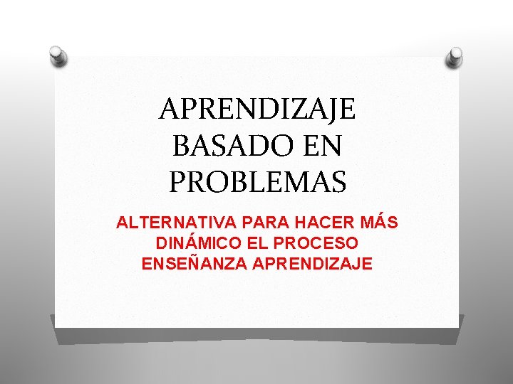 APRENDIZAJE BASADO EN PROBLEMAS ALTERNATIVA PARA HACER MÁS DINÁMICO EL PROCESO ENSEÑANZA APRENDIZAJE 