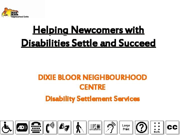 Helping Newcomers with Disabilities Settle and Succeed DIXIE BLOOR NEIGHBOURHOOD CENTRE Disability Settlement Services