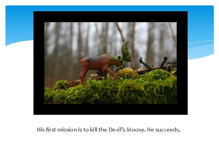 His first mission is to kill the Devil’s Moose. He succeeds. 