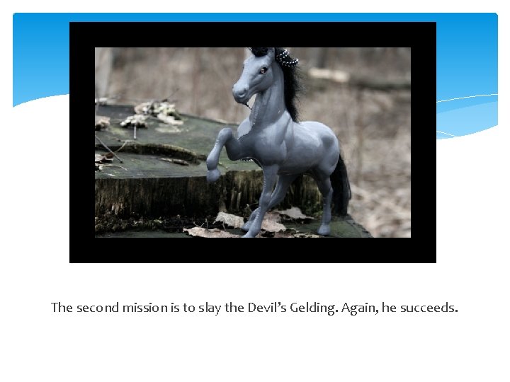 The second mission is to slay the Devil’s Gelding. Again, he succeeds. 