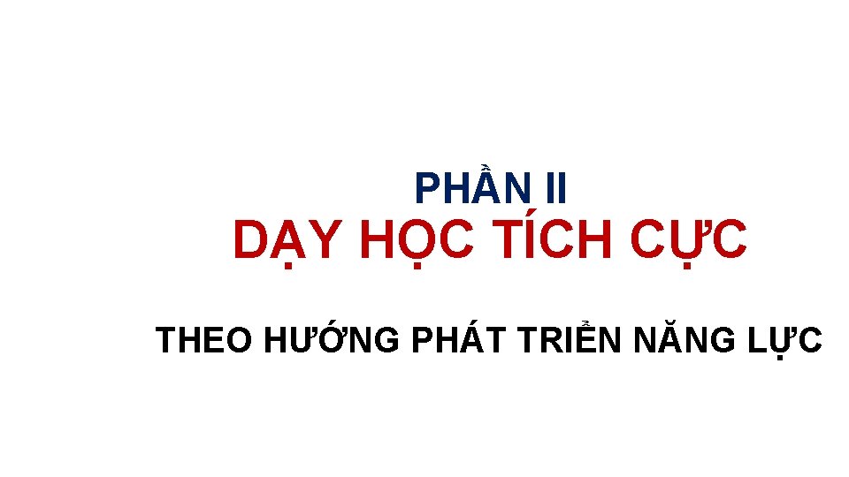 PHẦN II DẠY HỌC TÍCH CỰC THEO HƯỚNG PHÁT TRIỂN NĂNG LỰC 