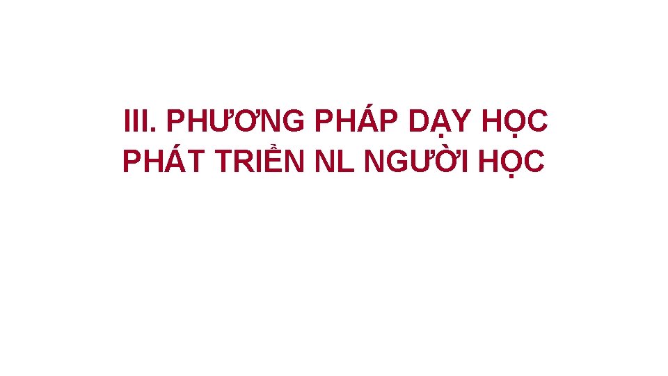 III. PHƯƠNG PHÁP DẠY HỌC PHÁT TRIỂN NL NGƯỜI HỌC 