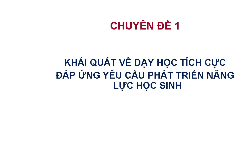 CHUYÊN ĐỀ 1 KHÁI QUÁT VỀ DẠY HỌC TÍCH CỰC ĐÁP ỨNG YÊU CẦU