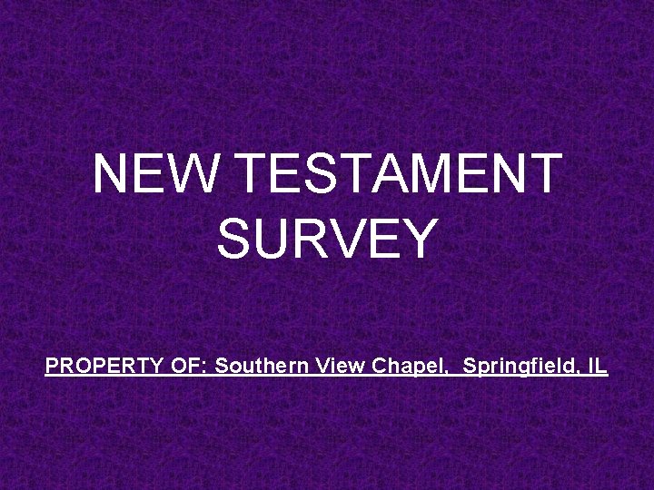 NEW TESTAMENT SURVEY PROPERTY OF: Southern View Chapel, Springfield, IL 
