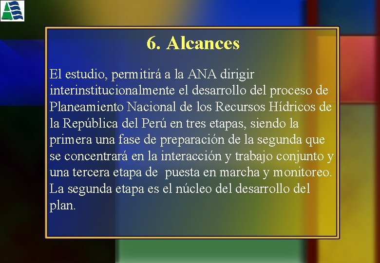 6. Alcances El estudio, permitirá a la ANA dirigir interinstitucionalmente el desarrollo del proceso