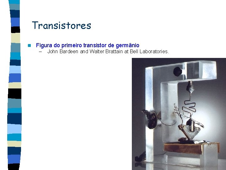 Transistores n Figura do primeiro transistor de germânio – John Bardeen and Walter Brattain