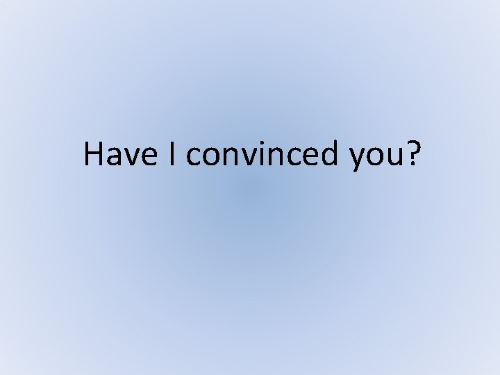Have I convinced you? Have I convinced you?