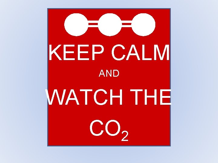 KEEP CALM AND WATCH THE CO 2 KEEP CALM AND WATCH THE CO 2
