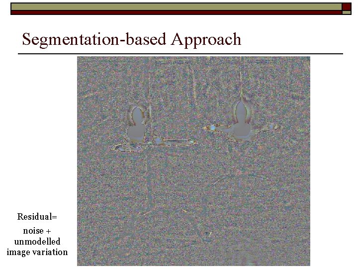 Segmentation-based Approach Residual= noise + unmodelled image variation Segmentation-based Approach Residual= noise + unmodelled image variation