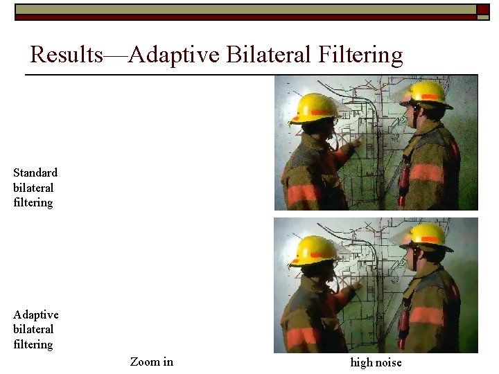 Results—Adaptive Bilateral Filtering Standard bilateral filtering Adaptive bilateral filtering Zoom in high noise Results—Adaptive Bilateral Filtering Standard bilateral filtering Adaptive bilateral filtering Zoom in high noise
