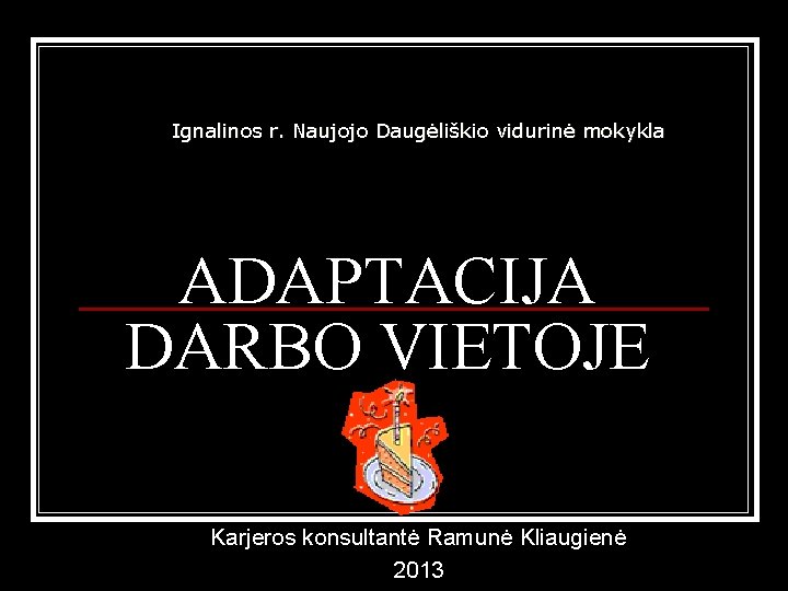 Ignalinos r. Naujojo Daugėliškio vidurinė mokykla ADAPTACIJA DARBO VIETOJE Karjeros konsultantė Ramunė Kliaugienė 2013