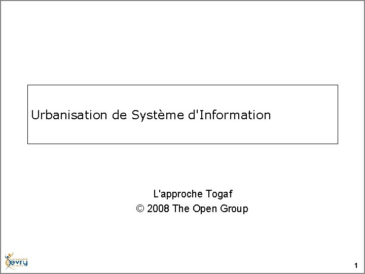 Urbanisation de Système d'Information L'approche Togaf © 2008 The Open Group 1 