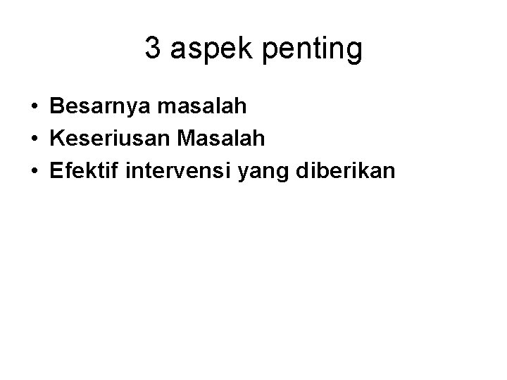 3 aspek penting • Besarnya masalah • Keseriusan Masalah • Efektif intervensi yang diberikan 3 aspek penting • Besarnya masalah • Keseriusan Masalah • Efektif intervensi yang diberikan