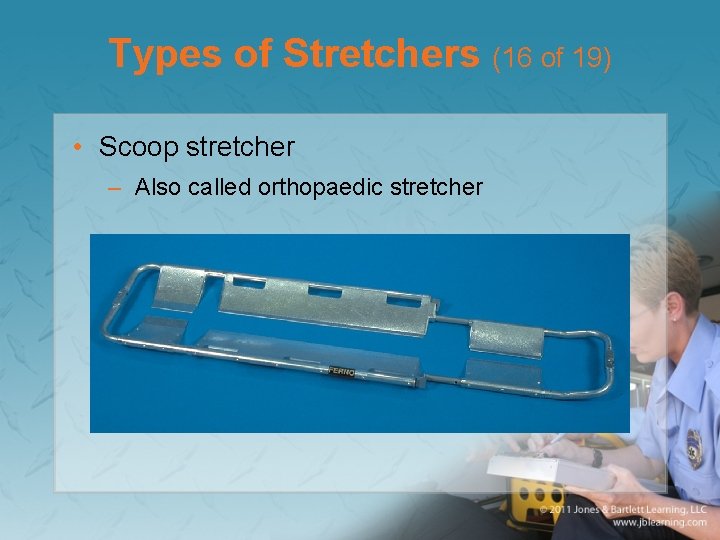 Types of Stretchers (16 of 19) • Scoop stretcher – Also called orthopaedic stretcher